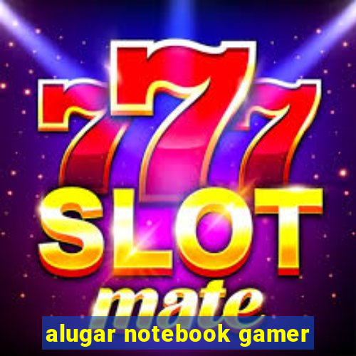 alugar notebook gamer